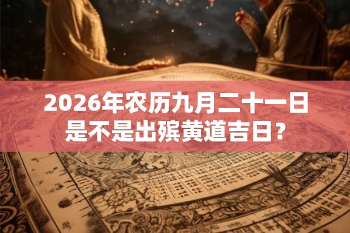 2026年农历九月二十一日是不是出殡黄道吉日？