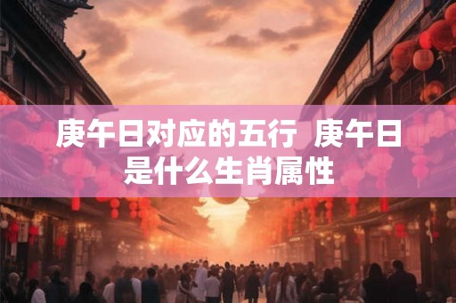庚午日对应的五行  庚午日是什么生肖属性