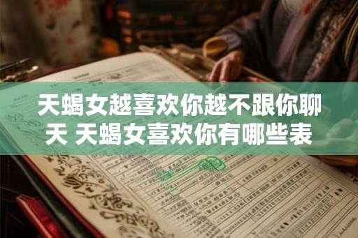 天蝎女越喜欢你越不跟你聊天 天蝎女喜欢你有哪些表现