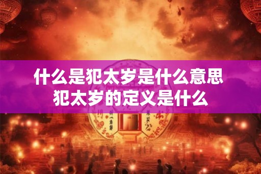 什么是犯太岁是什么意思 犯太岁的定义是什么