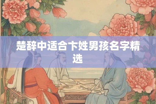 楚辞中适合卞姓男孩名字精选 楚辞中适合卞姓男孩名字精选