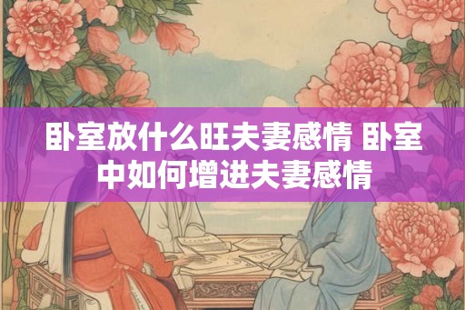 卧室放什么旺夫妻感情 卧室中如何增进夫妻感情