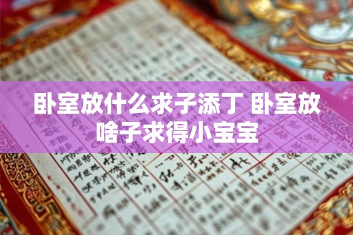 卧室放什么求子添丁 卧室放啥子求得小宝宝