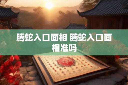 腾蛇入口面相 腾蛇入口面相准吗 腾蛇入口面相 腾蛇入口面相准吗