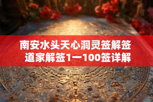 南安水头天心洞灵签解签  道家解签1一100签详解