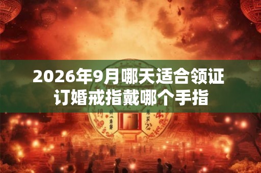 2026年9月哪天适合领证 订婚戒指戴哪个手指 2026年9月哪天适合领证 订婚戒指戴哪个手指