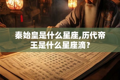 秦始皇是什么星座,历代帝王是什么星座滴？