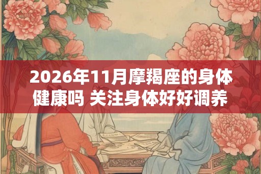 2026年11月摩羯座的身体健康吗 关注身体好好调养 2026年11月摩羯座的身体健康吗 关注身体好好调养