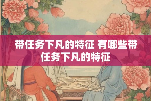带任务下凡的特征 有哪些带任务下凡的特征