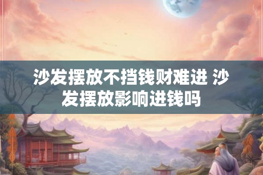沙发摆放不挡钱财难进 沙发摆放影响进钱吗