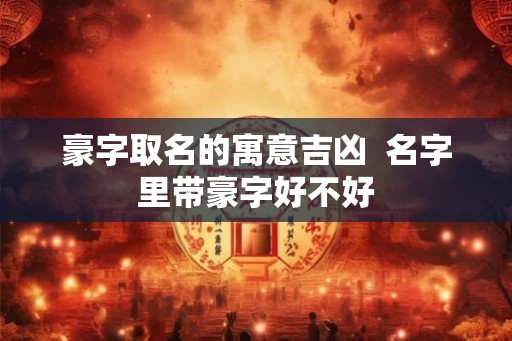 豪字取名的寓意吉凶  名字里带豪字好不好