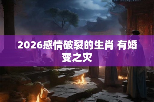 2026感情破裂的生肖 有婚变之灾