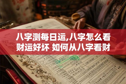 八字测每日运,八字怎么看财运好坏 如何从八字看财运？