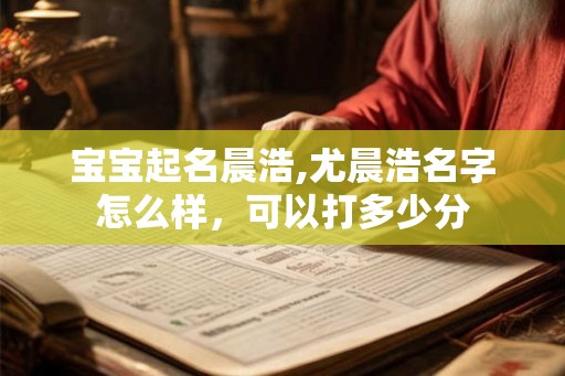 宝宝起名晨浩,尤晨浩名字怎么样,可以打多少分 宝宝起名晨浩,尤晨浩名字怎么样,可以打多少分