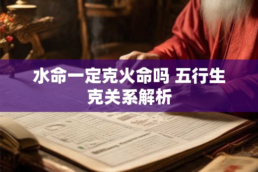 水命一定克火命吗 五行生克关系解析