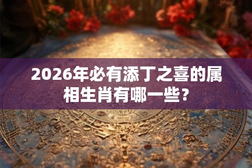 2026年必有添丁之喜的属相生肖有哪一些? 2026年必有添丁之喜的属相生肖有哪一些?