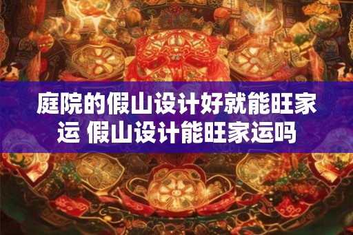 庭院的假山设计好就能旺家运 假山设计能旺家运吗