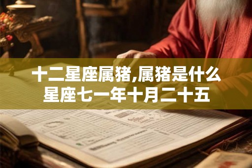 十二星座属猪,属猪是什么星座七一年十月二十五