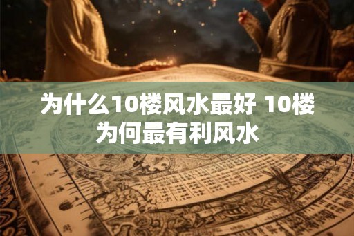 为什么10楼风水最好 10楼为何最有利风水 为什么10楼风水最好 10楼为何最有利风水