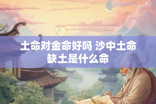 土命对金命好吗 沙中土命缺土是什么命 土命对金命好吗 沙中土命缺土是什么命