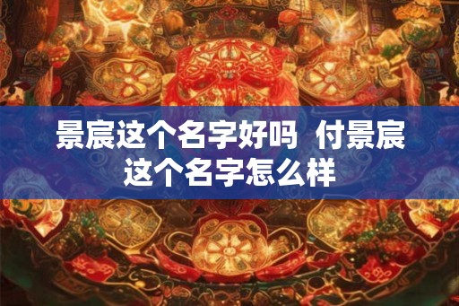 景宸这个名字好吗 付景宸这个名字怎么样 景宸这个名字好吗 付景宸这个名字怎么样