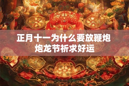 正月十一为什么要放鞭炮 炮龙节祈求好运