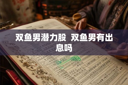 双鱼男潜力股  双鱼男有出息吗