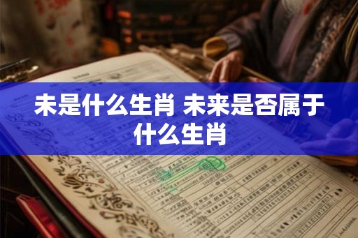 未是什么生肖 未来是否属于什么生肖