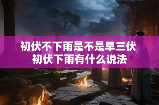 初伏不下雨是不是旱三伏 初伏下雨有什么说法 初伏不下雨是不是旱三伏 初伏下雨有什么说法