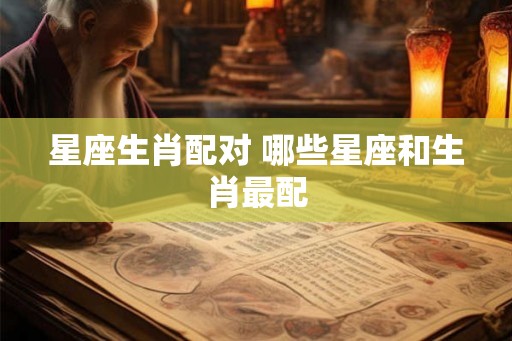 星座生肖配对 哪些星座和生肖最配