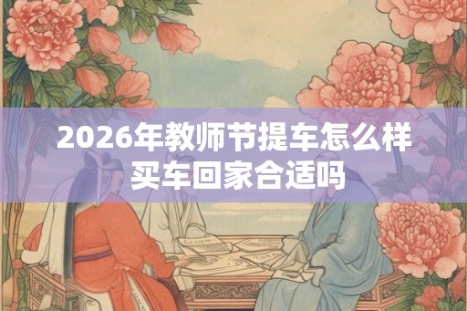 2026年教师节提车怎么样 买车回家合适吗