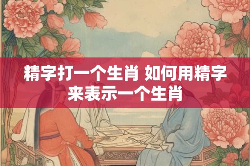 精字打一个生肖 如何用精字来表示一个生肖
