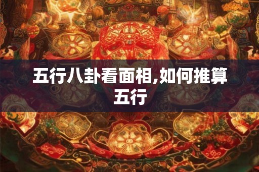 五行八卦看面相,如何推算五行