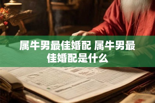 属牛男最佳婚配 属牛男最佳婚配是什么 属牛男最佳婚配 属牛男最佳婚配是什么