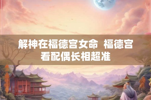 解神在福德宫女命  福德宫看配偶长相超准