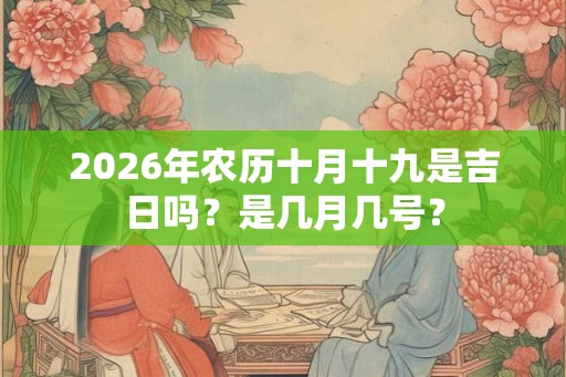2026年农历十月十九是吉日吗?是几月几号? 2026年农历十月十九是吉日吗?是几月几号?