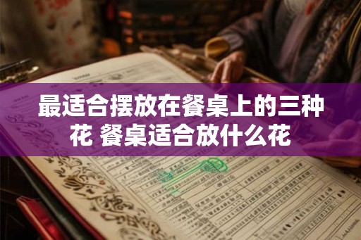 最适合摆放在餐桌上的三种花 餐桌适合放什么花