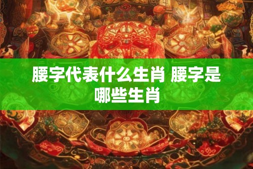 腰字代表什么生肖 腰字是哪些生肖 腰字代表什么生肖 腰字是哪些生肖