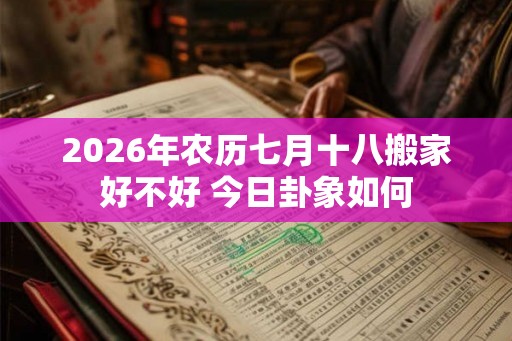 2026年农历七月十八搬家好不好 今日卦象如何 2026年农历七月十八搬家好不好 今日卦象如何