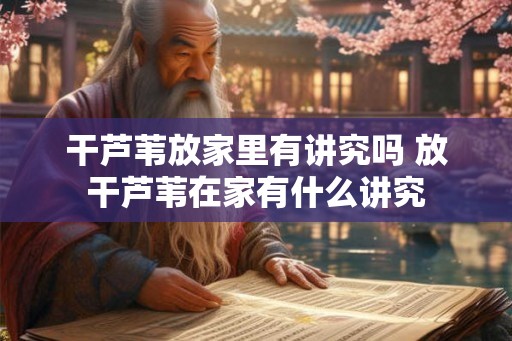 干芦苇放家里有讲究吗 放干芦苇在家有什么讲究