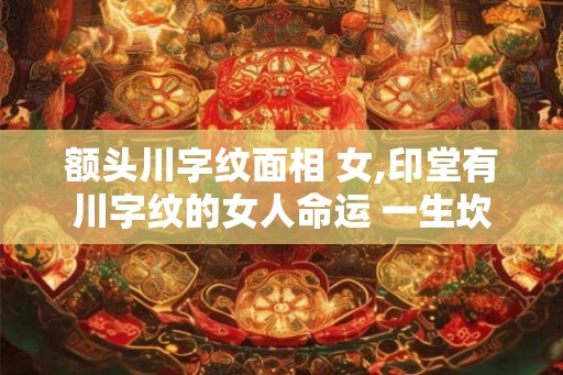 额头川字纹面相 女,印堂有川字纹的女人命运 一生坎坷