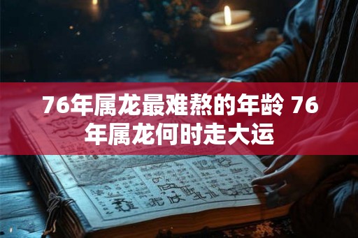 76年属龙最难熬的年龄 76年属龙何时走大运 76年属龙最难熬的年龄 76年属龙何时走大运