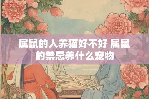 属鼠的人养猫好不好 属鼠的禁忌养什么宠物 属鼠的人养猫好不好 属鼠的禁忌养什么宠物
