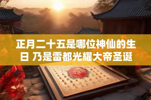 正月二十五是哪位神仙的生日 乃是雷都光耀大帝圣诞