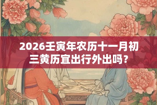 2026壬寅年农历十一月初三黄历宜出行外出吗？