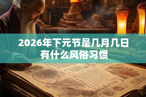 2026年下元节是几月几日 有什么风俗习惯 2026年下元节是几月几日 有什么风俗习惯