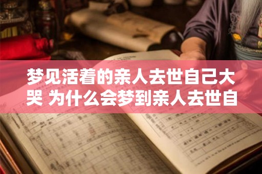 梦见活着的亲人去世自己大哭 为什么会梦到亲人去世自己哭泣