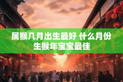 属猴几月出生最好 什么月份生猴年宝宝最佳