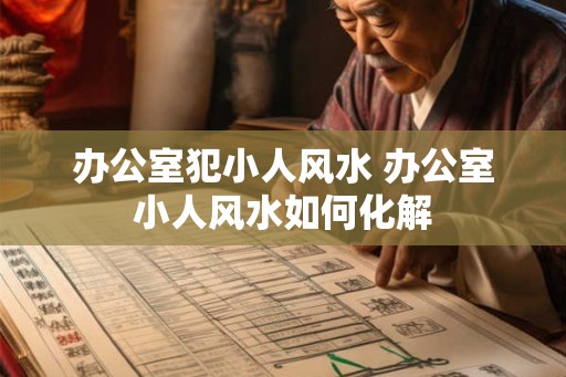 办公室犯小人风水 办公室小人风水如何化解 办公室犯小人风水 办公室小人风水如何化解
