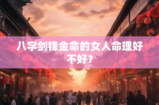 八字剑锋金命的女人命理好不好？